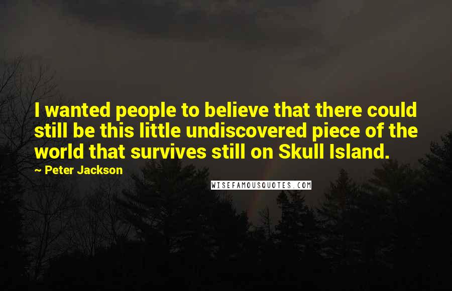 Peter Jackson Quotes: I wanted people to believe that there could still be this little undiscovered piece of the world that survives still on Skull Island.