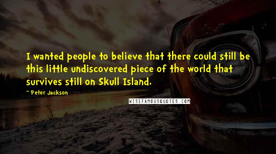 Peter Jackson Quotes: I wanted people to believe that there could still be this little undiscovered piece of the world that survives still on Skull Island.
