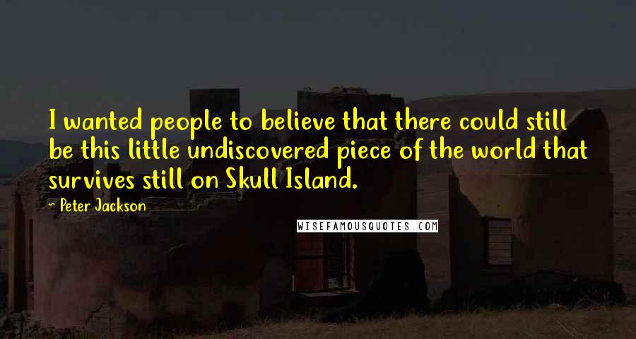 Peter Jackson Quotes: I wanted people to believe that there could still be this little undiscovered piece of the world that survives still on Skull Island.