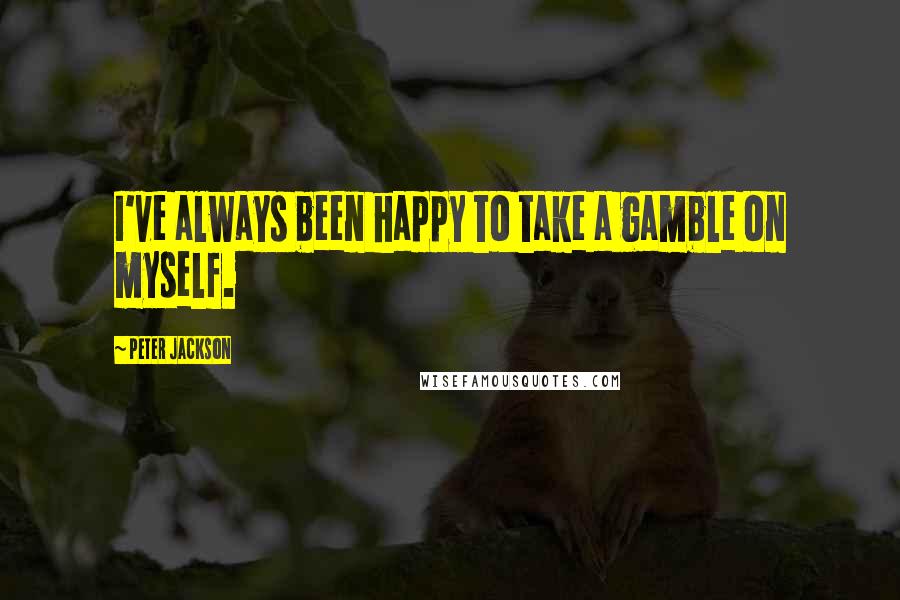 Peter Jackson Quotes: I've always been happy to take a gamble on myself.