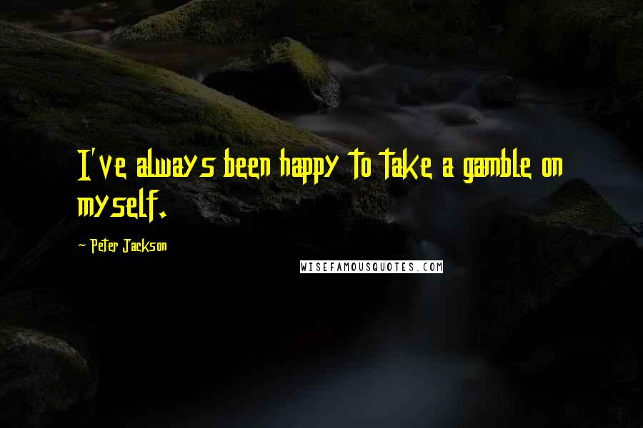 Peter Jackson Quotes: I've always been happy to take a gamble on myself.