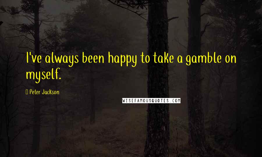 Peter Jackson Quotes: I've always been happy to take a gamble on myself.