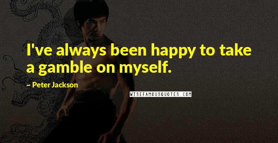 Peter Jackson Quotes: I've always been happy to take a gamble on myself.