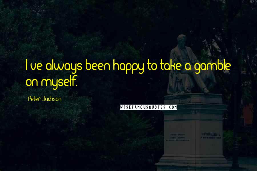 Peter Jackson Quotes: I've always been happy to take a gamble on myself.