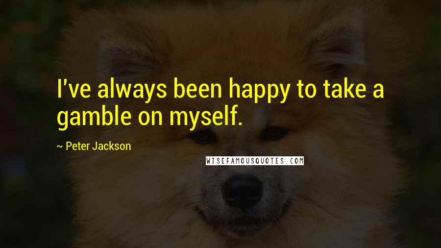 Peter Jackson Quotes: I've always been happy to take a gamble on myself.