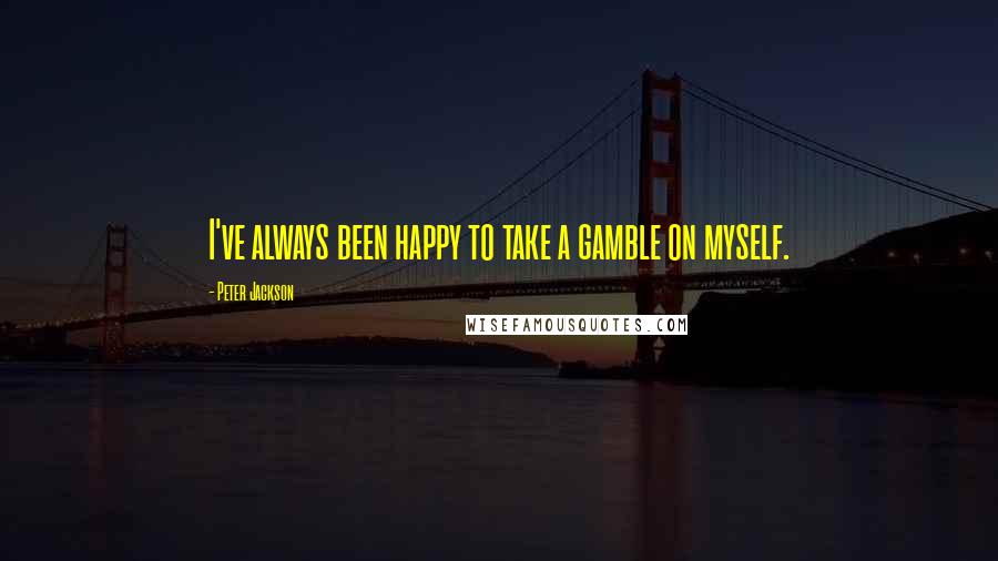 Peter Jackson Quotes: I've always been happy to take a gamble on myself.