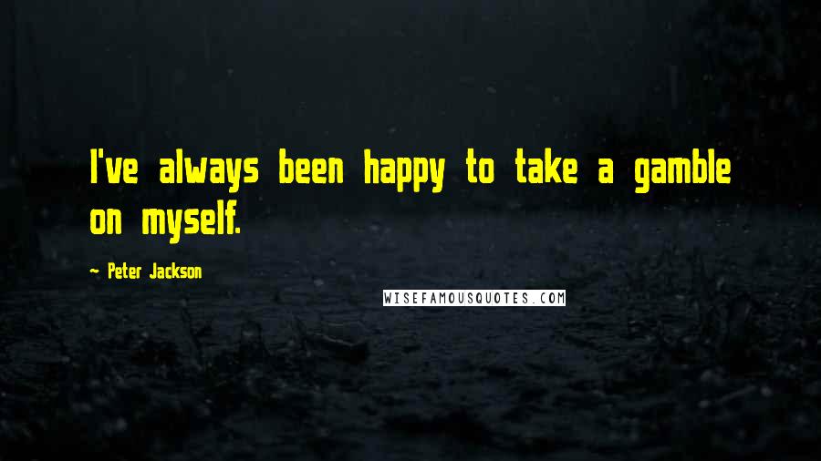 Peter Jackson Quotes: I've always been happy to take a gamble on myself.