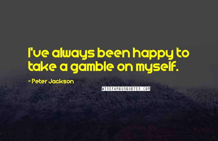 Peter Jackson Quotes: I've always been happy to take a gamble on myself.