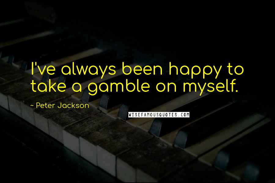 Peter Jackson Quotes: I've always been happy to take a gamble on myself.