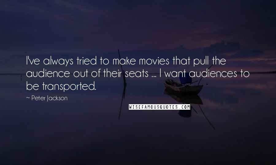 Peter Jackson Quotes: I've always tried to make movies that pull the audience out of their seats ... I want audiences to be transported.