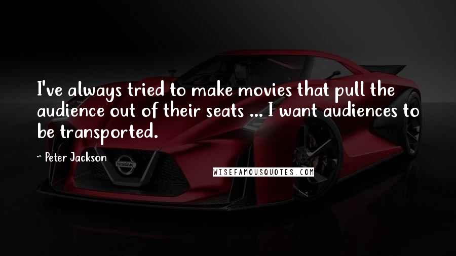 Peter Jackson Quotes: I've always tried to make movies that pull the audience out of their seats ... I want audiences to be transported.