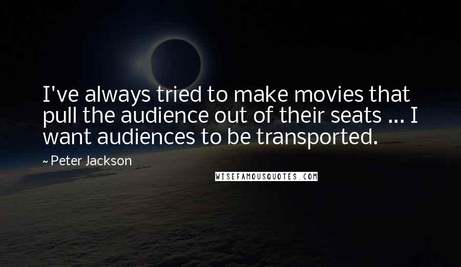 Peter Jackson Quotes: I've always tried to make movies that pull the audience out of their seats ... I want audiences to be transported.