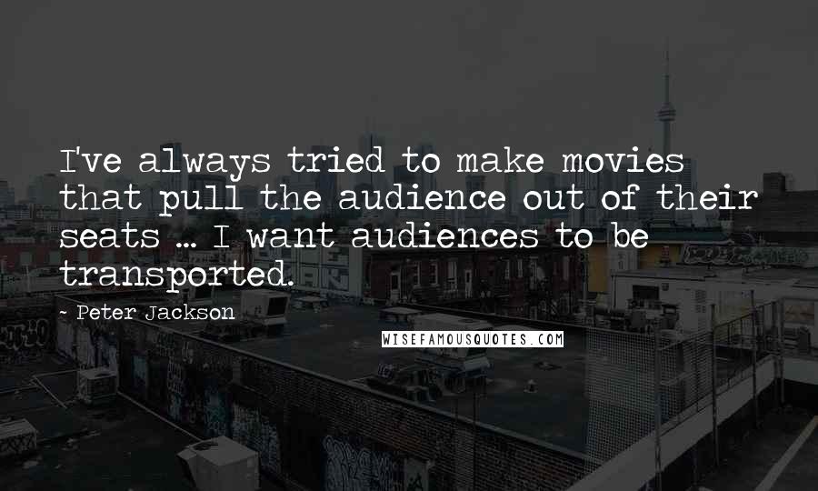 Peter Jackson Quotes: I've always tried to make movies that pull the audience out of their seats ... I want audiences to be transported.