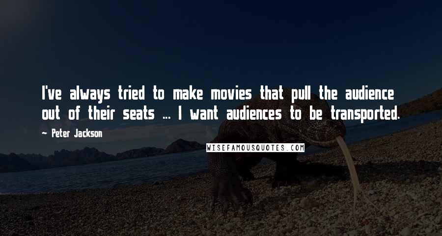 Peter Jackson Quotes: I've always tried to make movies that pull the audience out of their seats ... I want audiences to be transported.
