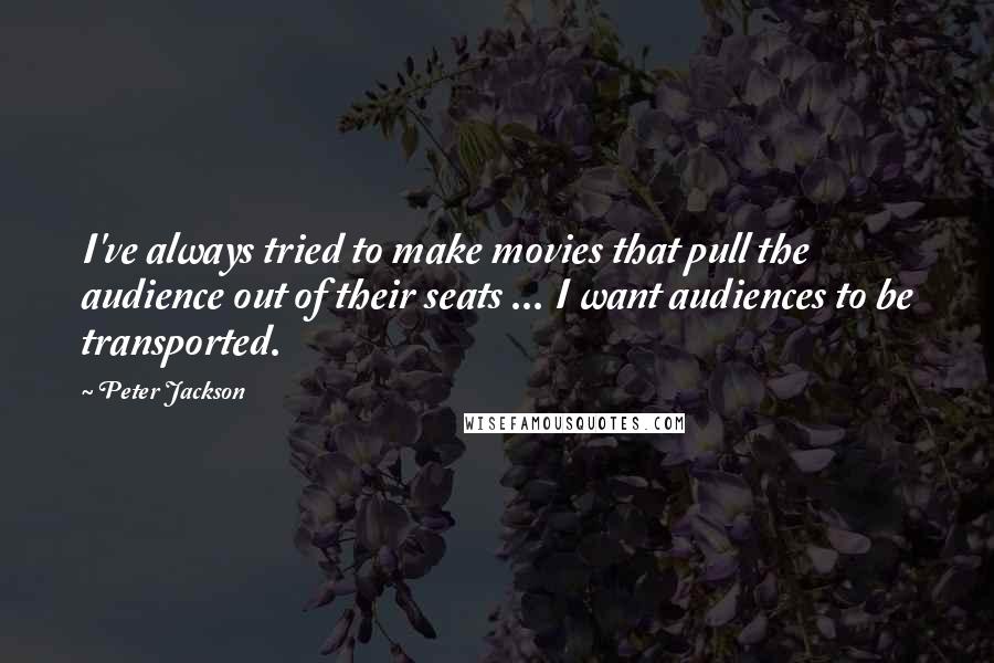 Peter Jackson Quotes: I've always tried to make movies that pull the audience out of their seats ... I want audiences to be transported.