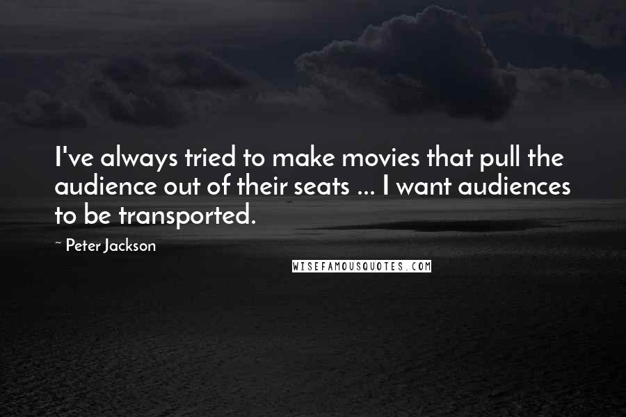 Peter Jackson Quotes: I've always tried to make movies that pull the audience out of their seats ... I want audiences to be transported.