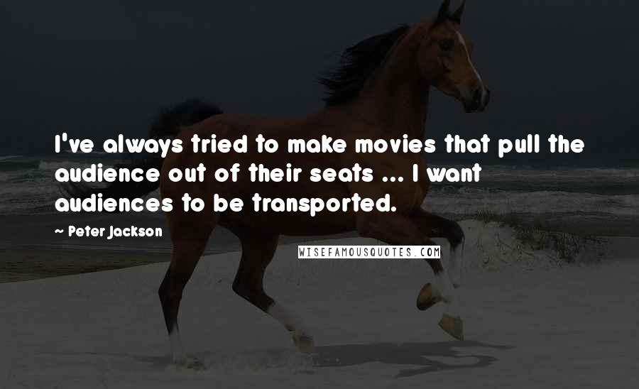 Peter Jackson Quotes: I've always tried to make movies that pull the audience out of their seats ... I want audiences to be transported.
