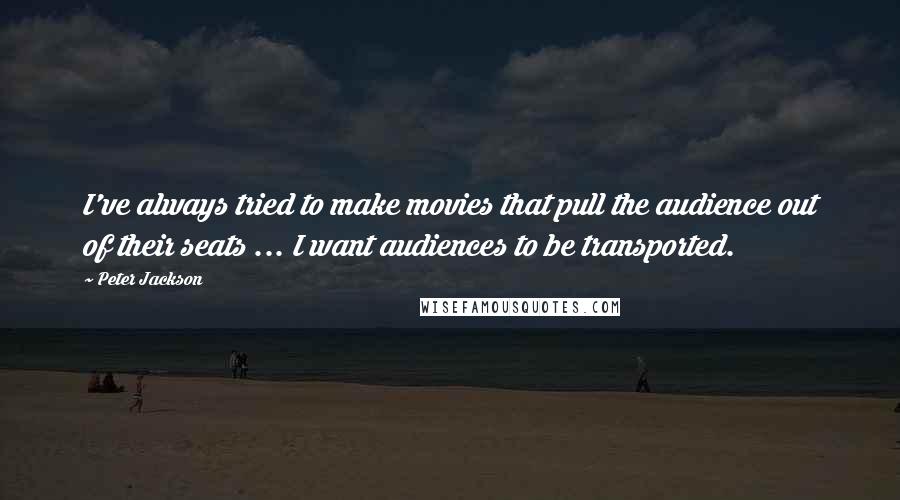 Peter Jackson Quotes: I've always tried to make movies that pull the audience out of their seats ... I want audiences to be transported.