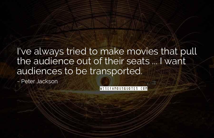 Peter Jackson Quotes: I've always tried to make movies that pull the audience out of their seats ... I want audiences to be transported.