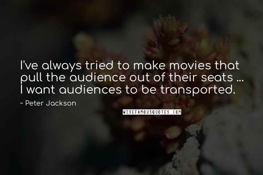 Peter Jackson Quotes: I've always tried to make movies that pull the audience out of their seats ... I want audiences to be transported.
