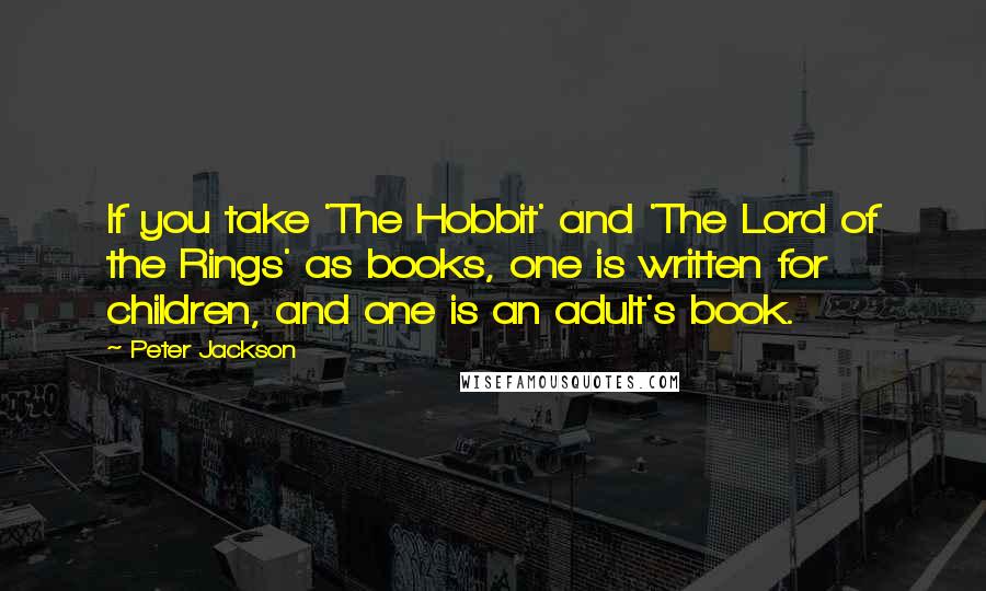 Peter Jackson Quotes: If you take 'The Hobbit' and 'The Lord of the Rings' as books, one is written for children, and one is an adult's book.