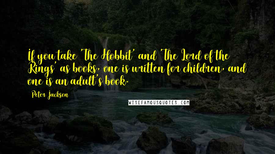 Peter Jackson Quotes: If you take 'The Hobbit' and 'The Lord of the Rings' as books, one is written for children, and one is an adult's book.
