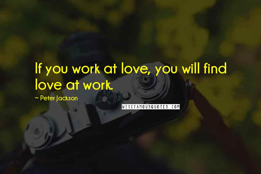 Peter Jackson Quotes: If you work at love, you will find love at work.