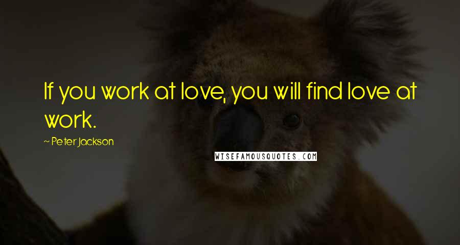 Peter Jackson Quotes: If you work at love, you will find love at work.