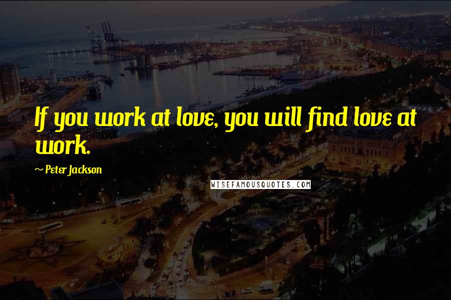 Peter Jackson Quotes: If you work at love, you will find love at work.
