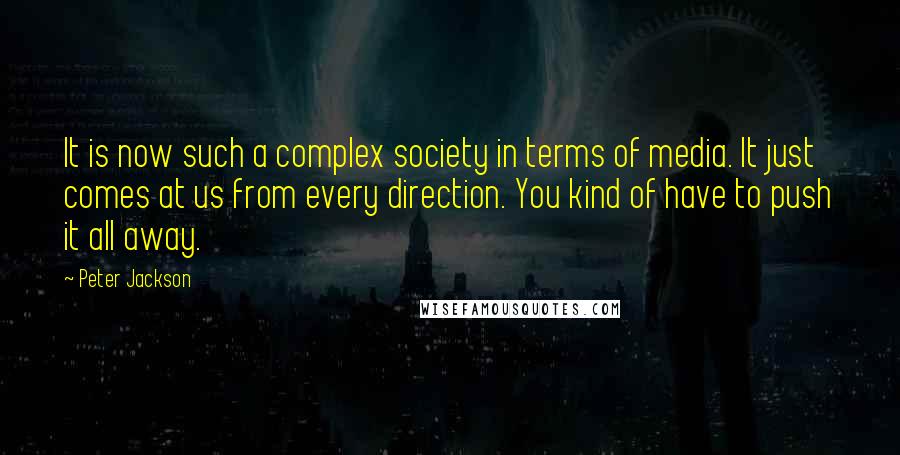 Peter Jackson Quotes: It is now such a complex society in terms of media. It just comes at us from every direction. You kind of have to push it all away.