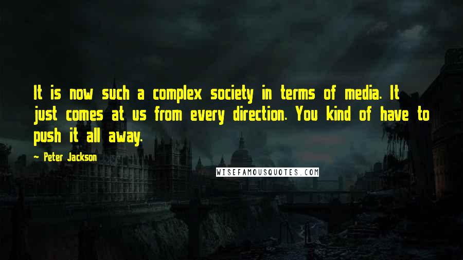 Peter Jackson Quotes: It is now such a complex society in terms of media. It just comes at us from every direction. You kind of have to push it all away.