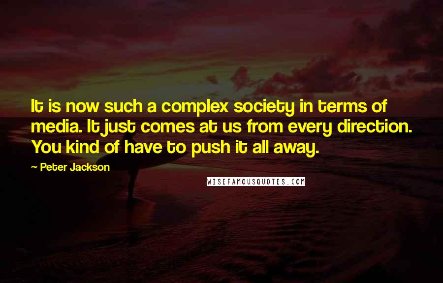 Peter Jackson Quotes: It is now such a complex society in terms of media. It just comes at us from every direction. You kind of have to push it all away.