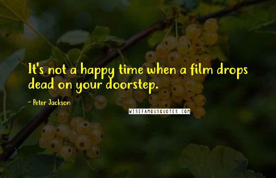 Peter Jackson Quotes: It's not a happy time when a film drops dead on your doorstep.