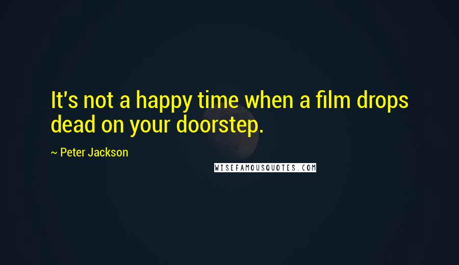 Peter Jackson Quotes: It's not a happy time when a film drops dead on your doorstep.