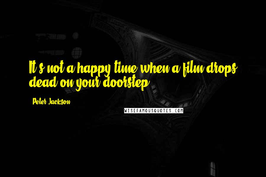 Peter Jackson Quotes: It's not a happy time when a film drops dead on your doorstep.