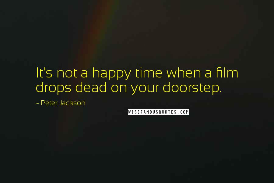 Peter Jackson Quotes: It's not a happy time when a film drops dead on your doorstep.