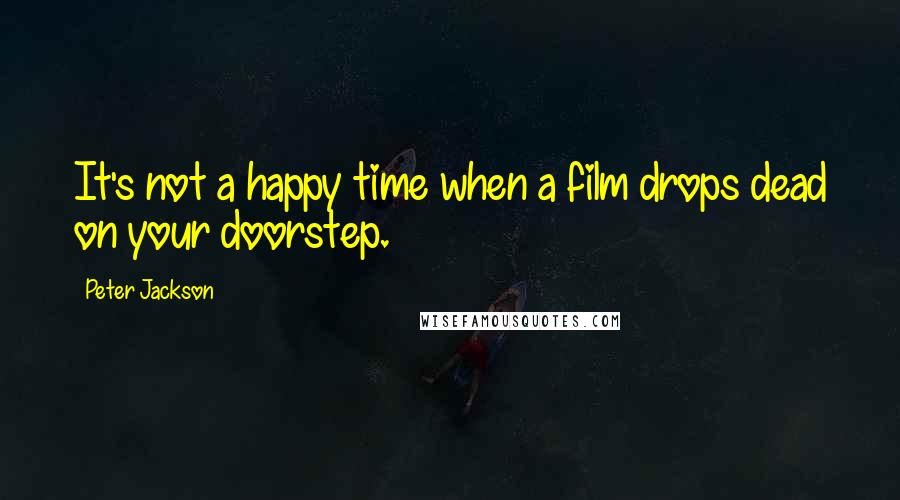 Peter Jackson Quotes: It's not a happy time when a film drops dead on your doorstep.
