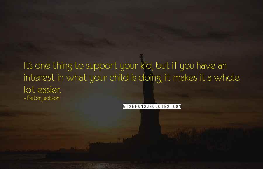 Peter Jackson Quotes: It's one thing to support your kid, but if you have an interest in what your child is doing, it makes it a whole lot easier.