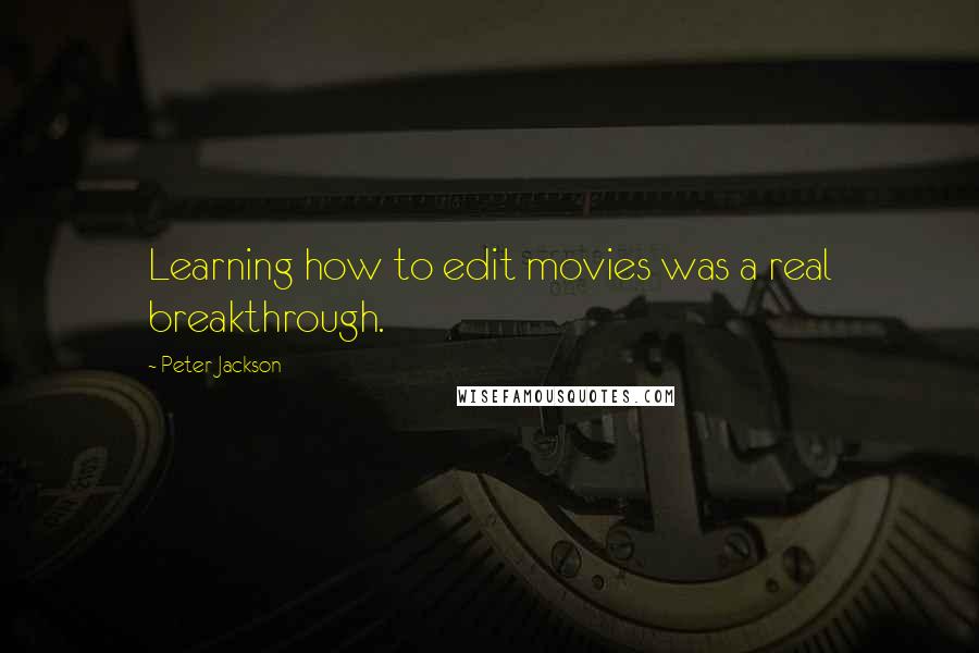 Peter Jackson Quotes: Learning how to edit movies was a real breakthrough.