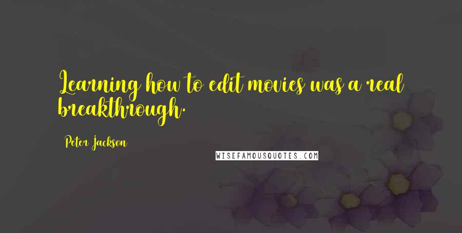 Peter Jackson Quotes: Learning how to edit movies was a real breakthrough.