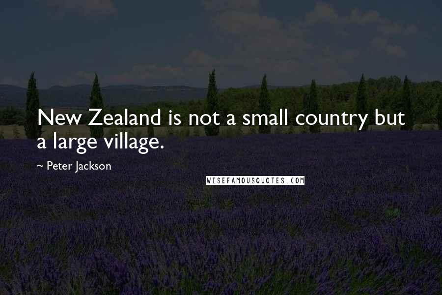Peter Jackson Quotes: New Zealand is not a small country but a large village.