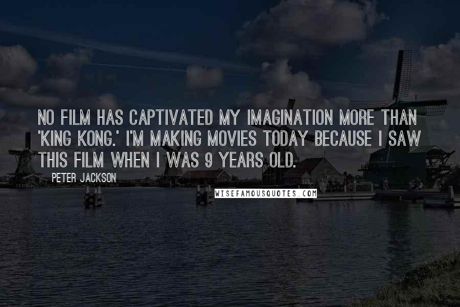 Peter Jackson Quotes: No film has captivated my imagination more than 'King Kong.' I'm making movies today because I saw this film when I was 9 years old.