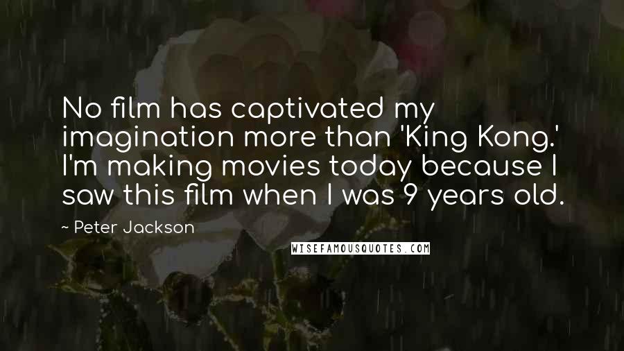 Peter Jackson Quotes: No film has captivated my imagination more than 'King Kong.' I'm making movies today because I saw this film when I was 9 years old.