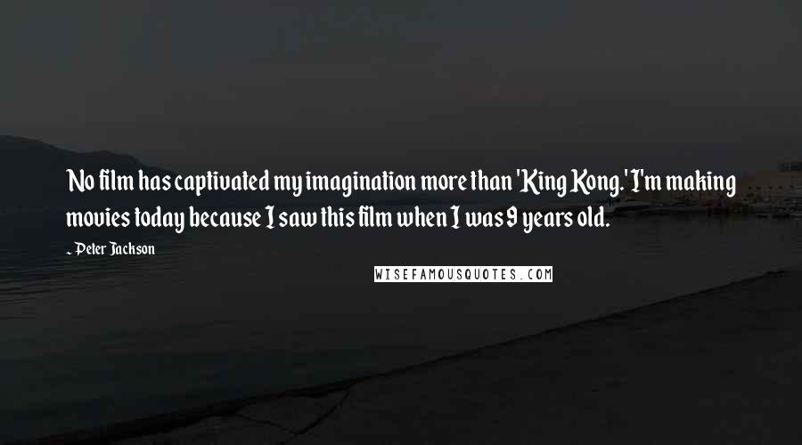 Peter Jackson Quotes: No film has captivated my imagination more than 'King Kong.' I'm making movies today because I saw this film when I was 9 years old.