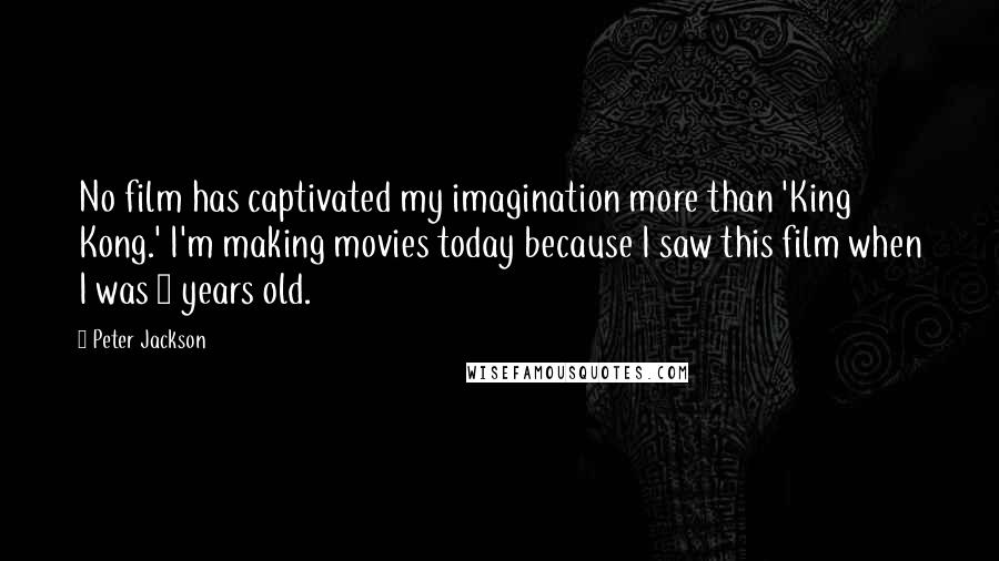 Peter Jackson Quotes: No film has captivated my imagination more than 'King Kong.' I'm making movies today because I saw this film when I was 9 years old.