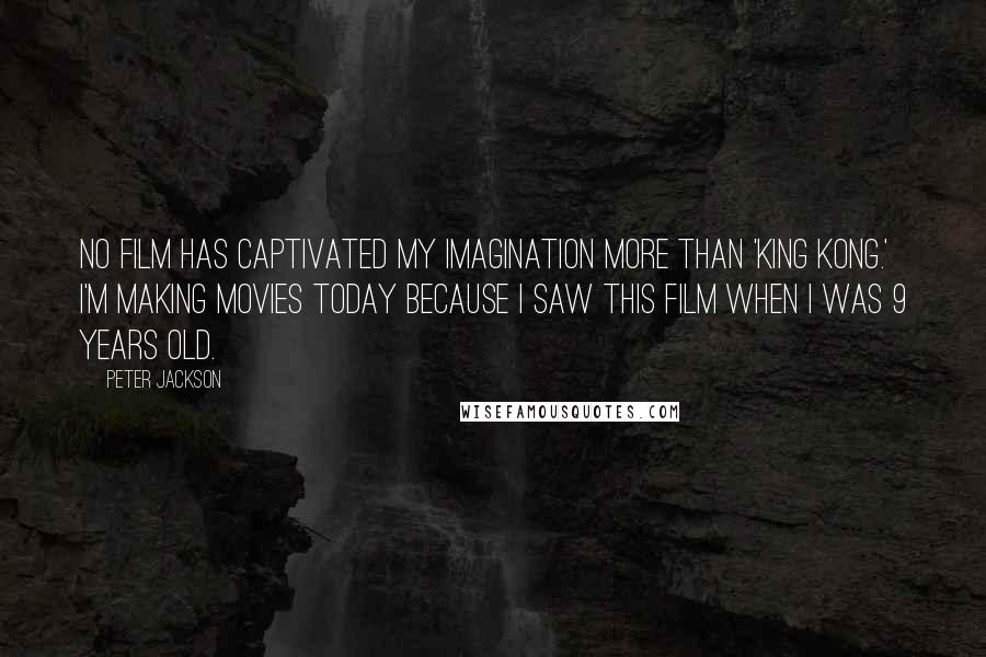 Peter Jackson Quotes: No film has captivated my imagination more than 'King Kong.' I'm making movies today because I saw this film when I was 9 years old.