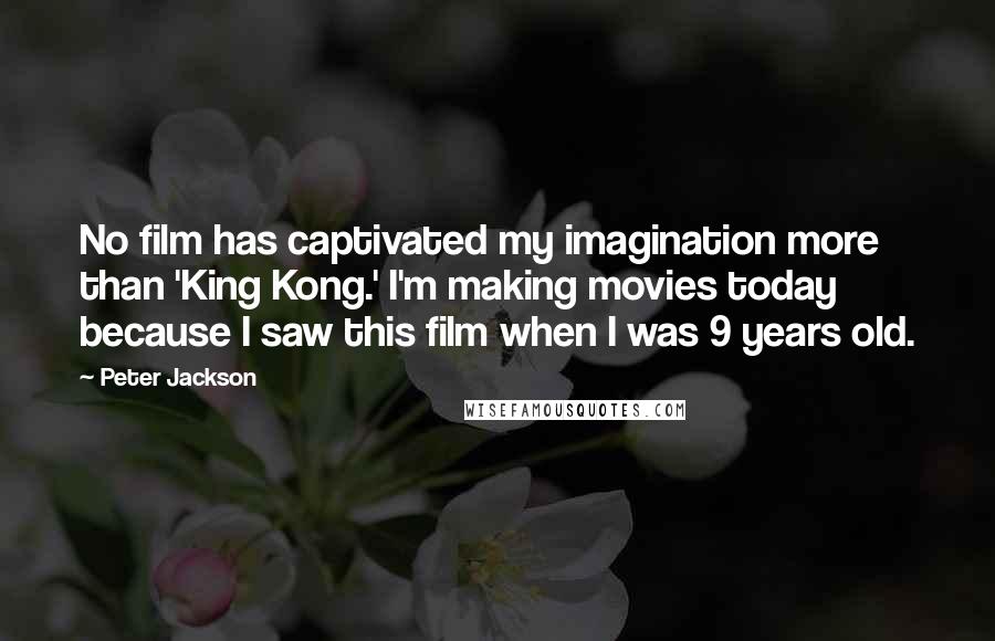 Peter Jackson Quotes: No film has captivated my imagination more than 'King Kong.' I'm making movies today because I saw this film when I was 9 years old.