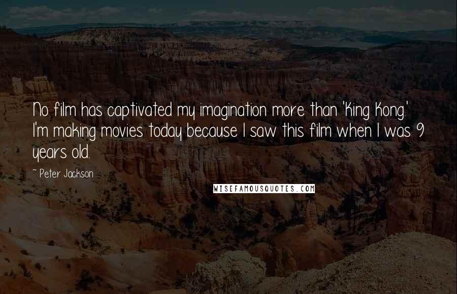 Peter Jackson Quotes: No film has captivated my imagination more than 'King Kong.' I'm making movies today because I saw this film when I was 9 years old.