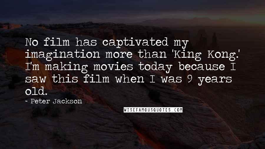 Peter Jackson Quotes: No film has captivated my imagination more than 'King Kong.' I'm making movies today because I saw this film when I was 9 years old.