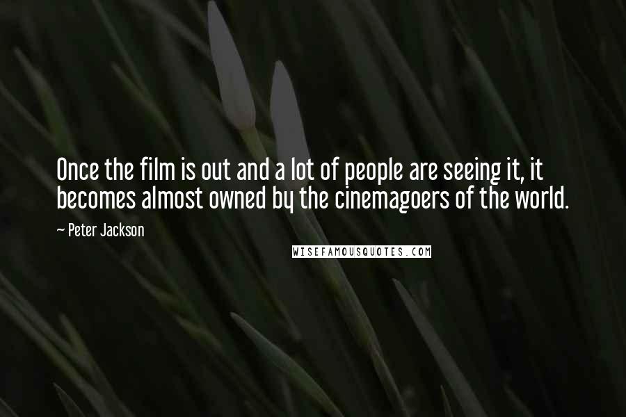 Peter Jackson Quotes: Once the film is out and a lot of people are seeing it, it becomes almost owned by the cinemagoers of the world.